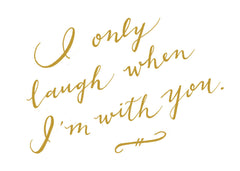 "I ONLY LAUGH WHEN I'M WITH YOU." CALLIGRAPHY ART PRINT BY ANNA SEE